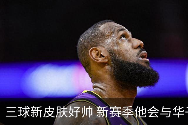三球新皮肤好帅 新赛季他会与华子擦出怎样的火花