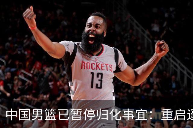 中国男篮已暂停归化事宜：重启遥遥无期 恐继续本土阵容战世预赛