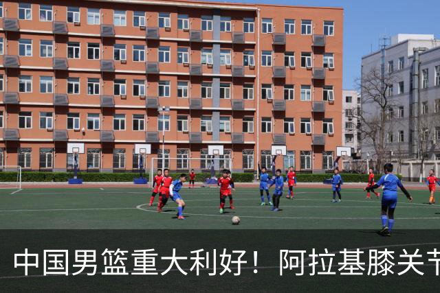 中国男篮重大利好！阿拉基膝关节副韧带扭伤 基本无缘下月世预赛