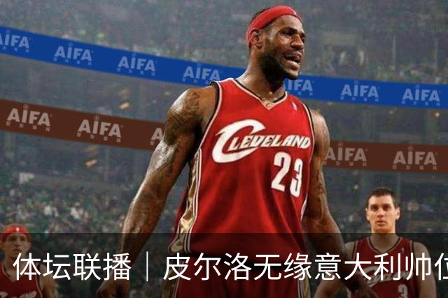 体坛联播｜皮尔洛无缘意大利帅位，马尔蒂尼、莱昂纳多辞任