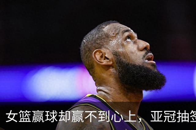 女篮赢球却赢不到心上，亚冠抽签在即，国乒瑞典遇阻8月12日晚上，佛山