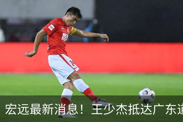 宏远最新消息！王少杰抵达广东道别，朱芳雨仍自称总经理，小陈总新赛季目标曝光！
