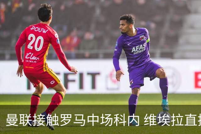 曼联接触罗马中场科内 维埃拉直接定性：法国最佳中场