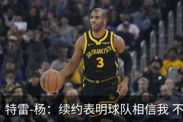 特雷-杨：续约表明球队相信我 不会和戴维斯聊续约的事情