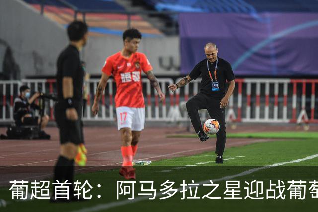 葡超首轮：阿马多拉之星迎战葡萄牙体育，苏亚雷斯领衔锋线