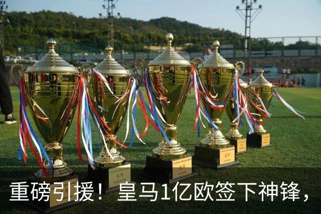 重磅引援！皇马1亿欧签下神锋，取代维尼修斯，姆巴佩收获助力