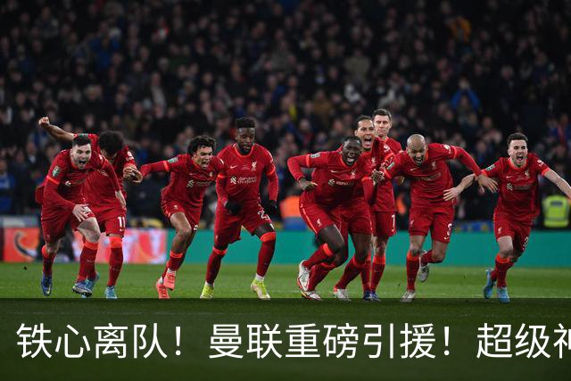 铁心离队！曼联重磅引援！超级神锋执意奔赴英超