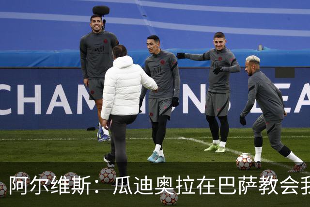 阿尔维斯：瓜迪奥拉在巴萨教会我做好自己的工作，不要越界
