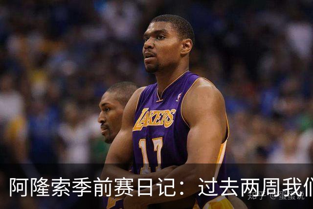 阿隆索季前赛日记：过去两周我们进步很大，也有更多的了解