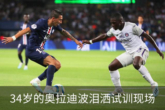 34岁的奥拉迪波泪洒试训现场