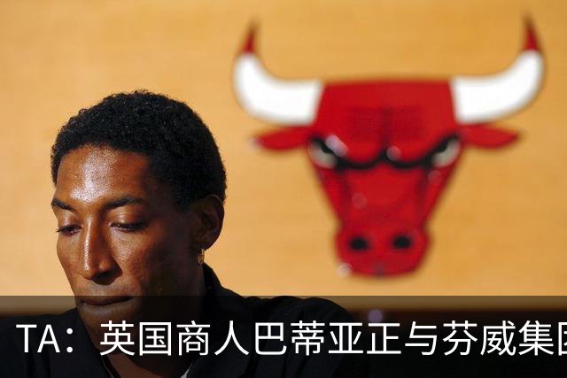 TA：英国商人巴蒂亚正与芬威集团谈判，计划收购利物浦少数股权
